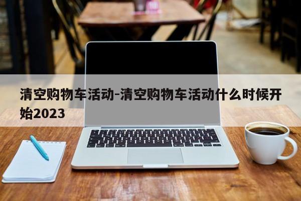 清空购物车活动-清空购物车活动什么时候开始2023-第1张图片