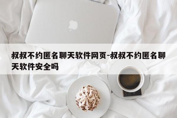 叔叔不约匿名聊天软件网页-叔叔不约匿名聊天软件安全吗-第1张图片