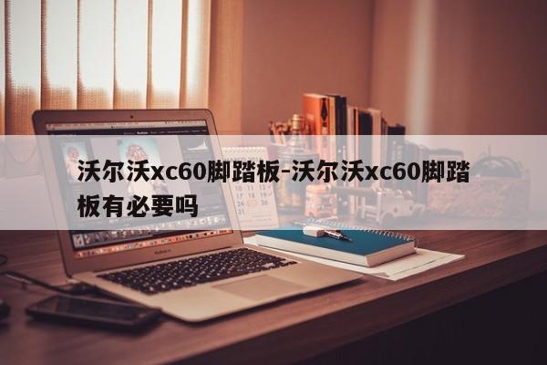 沃尔沃xc60脚踏板-沃尔沃xc60脚踏板有必要吗-第1张图片