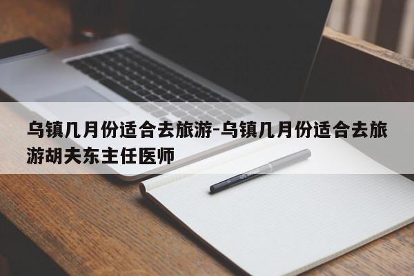 乌镇几月份适合去旅游-乌镇几月份适合去旅游胡夫东主任医师-第1张图片