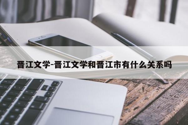 晋江文学-晋江文学和晋江市有什么关系吗-第1张图片