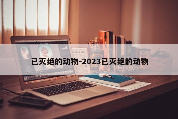 已灭绝的动物-2023已灭绝的动物-第1张图片