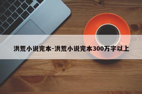 洪荒小说完本-洪荒小说完本300万字以上-第1张图片