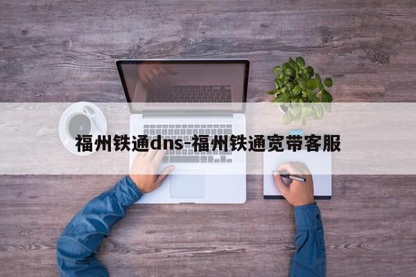 福州铁通dns-福州铁通宽带客服-第1张图片