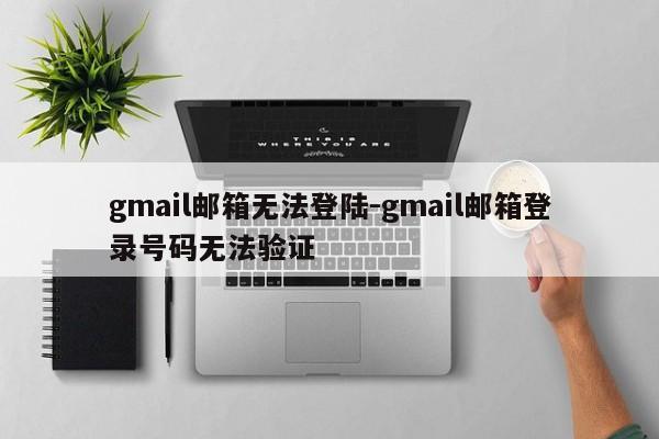 gmail邮箱无法登陆-gmail邮箱登录号码无法验证-第1张图片