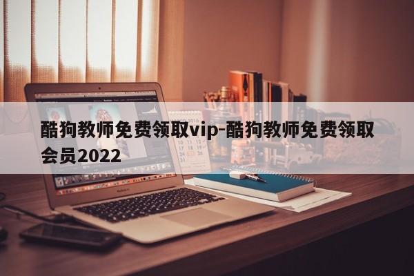 酷狗教师免费领取vip-酷狗教师免费领取会员2022-第1张图片