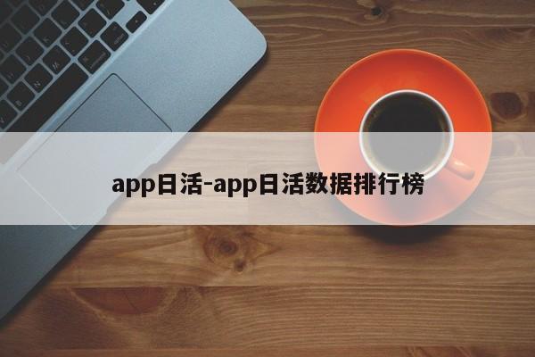 app日活-app日活数据排行榜-第1张图片