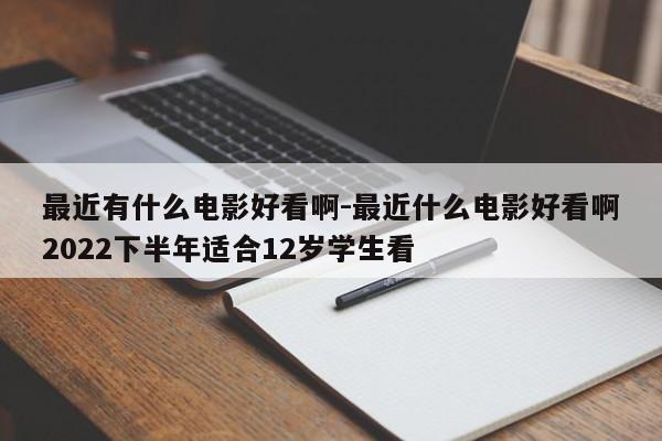 最近有什么电影好看啊-最近什么电影好看啊2022下半年适合12岁学生看-第1张图片