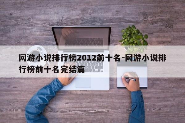 网游小说排行榜2012前十名-网游小说排行榜前十名完结篇-第1张图片