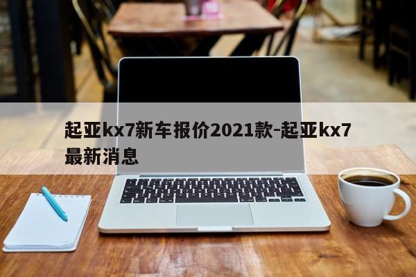 起亚kx7新车报价2021款-起亚kx7最新消息-第1张图片