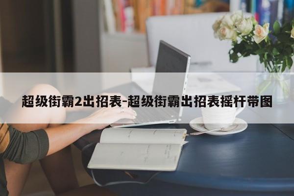 超级街霸2出招表-超级街霸出招表摇杆带图-第1张图片