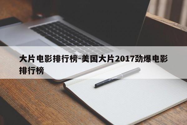 大片电影排行榜-美国大片2017劲爆电影排行榜-第1张图片