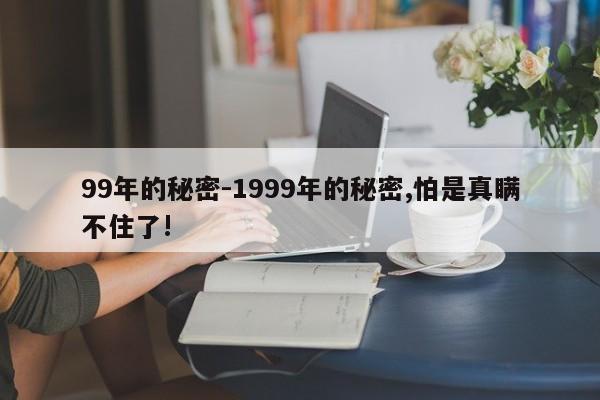 99年的秘密-1999年的秘密,怕是真瞒不住了!-第1张图片