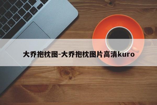 大乔抱枕图-大乔抱枕图片高清kuro-第1张图片