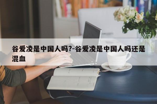 谷爱凌是中国人吗?-谷爱凌是中国人吗还是混血-第1张图片