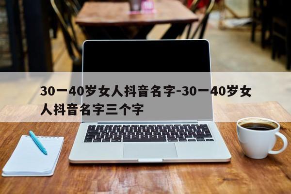 30一40岁女人抖音名字-30一40岁女人抖音名字三个字-第1张图片