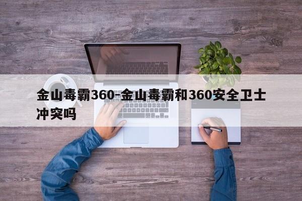 金山毒霸360-金山毒霸和360安全卫士冲突吗-第1张图片