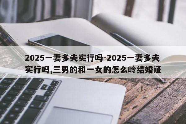 2025一妻多夫实行吗-2025一妻多夫实行吗,三男的和一女的怎么岭结婚证-第1张图片