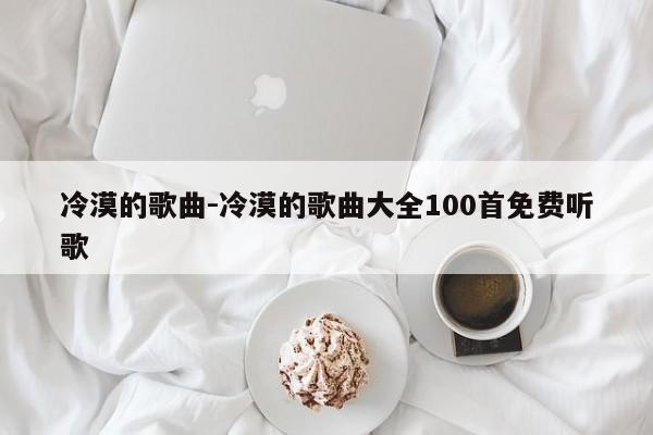 冷漠的歌曲-冷漠的歌曲大全100首免费听歌-第1张图片