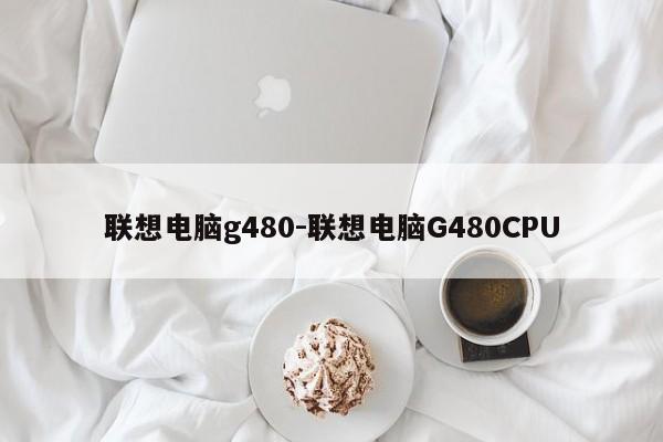 联想电脑g480-联想电脑G480CPU-第1张图片