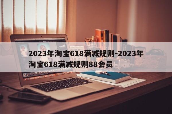 2023年淘宝618满减规则-2023年淘宝618满减规则88会员-第1张图片