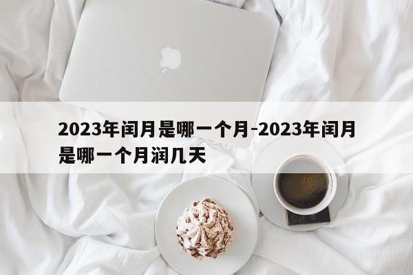 2023年闰月是哪一个月-2023年闰月是哪一个月润几天-第1张图片