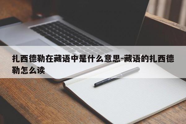 扎西德勒在藏语中是什么意思-藏语的扎西德勒怎么读-第1张图片