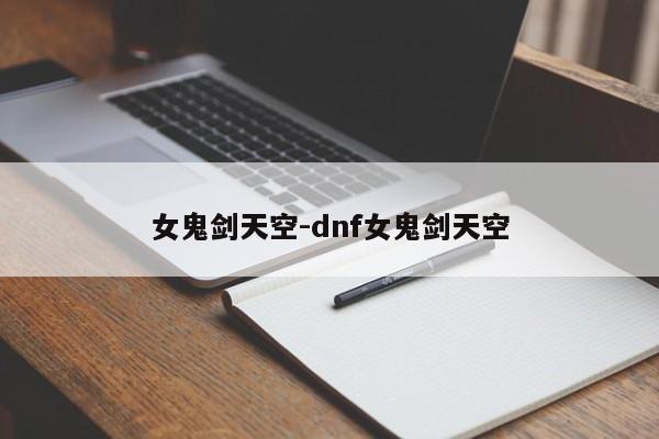 女鬼剑天空-dnf女鬼剑天空-第1张图片