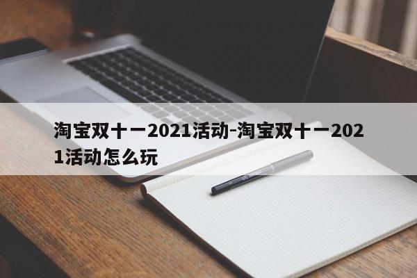 淘宝双十一2021活动-淘宝双十一2021活动怎么玩-第1张图片