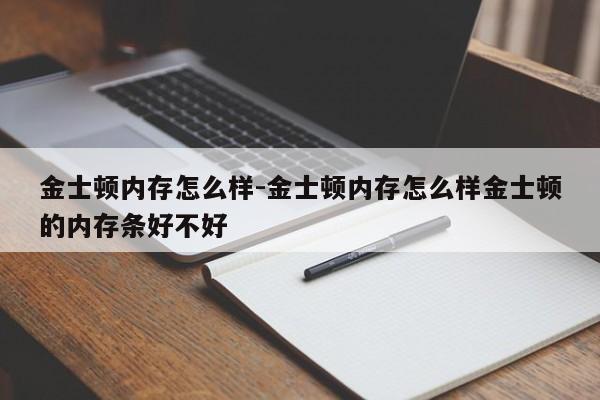 金士顿内存怎么样-金士顿内存怎么样金士顿的内存条好不好-第1张图片