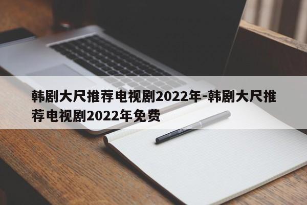 韩剧大尺推荐电视剧2022年-韩剧大尺推荐电视剧2022年免费-第1张图片