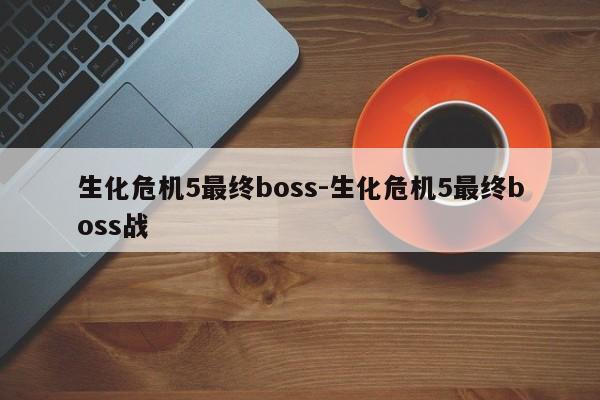 生化危机5最终boss-生化危机5最终boss战-第1张图片