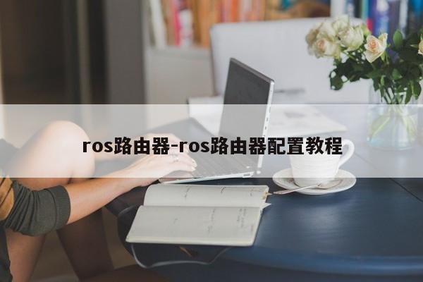 ros路由器-ros路由器配置教程-第1张图片