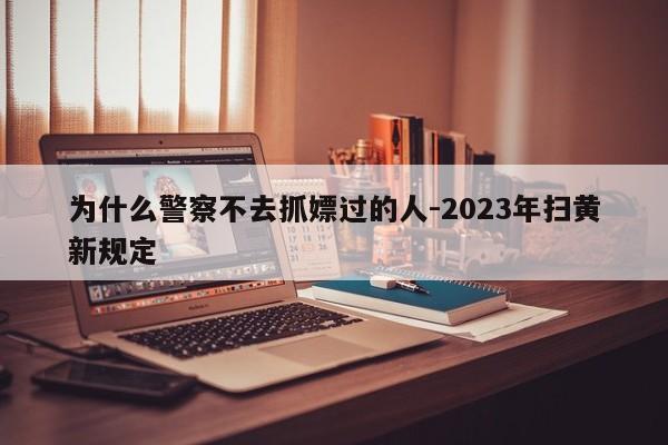 为什么警察不去抓嫖过的人-2023年扫黄新规定-第1张图片