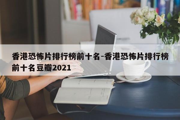 香港恐怖片排行榜前十名-香港恐怖片排行榜前十名豆瓣2021-第1张图片