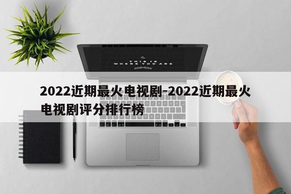 2022近期最火电视剧-2022近期最火电视剧评分排行榜-第1张图片