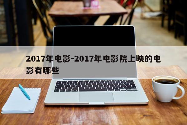 2017年电影-2017年电影院上映的电影有哪些-第1张图片