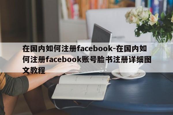 在国内如何注册facebook-在国内如何注册facebook账号脸书注册详细图文教程-第1张图片