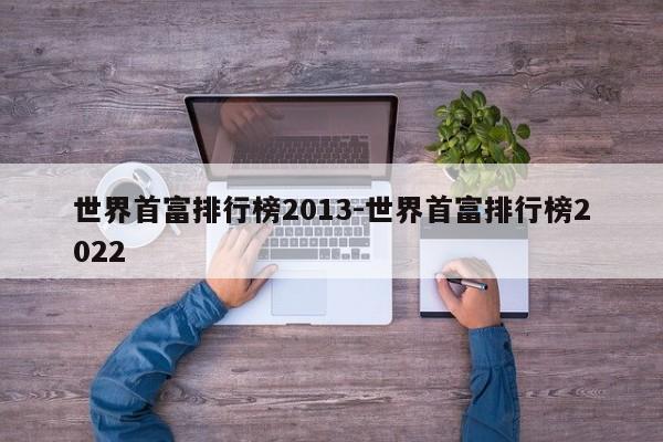 世界首富排行榜2013-世界首富排行榜2022-第1张图片