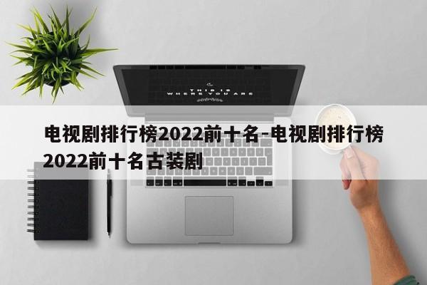 电视剧排行榜2022前十名-电视剧排行榜2022前十名古装剧-第1张图片