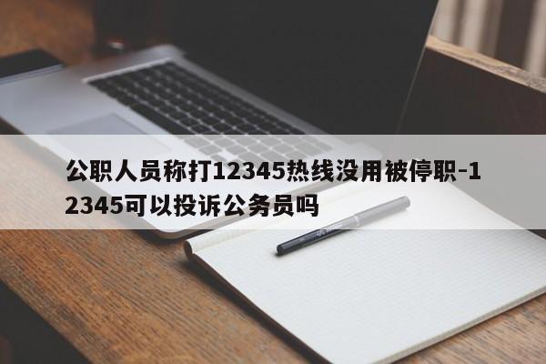 公职人员称打12345热线没用被停职-12345可以投诉公务员吗-第1张图片