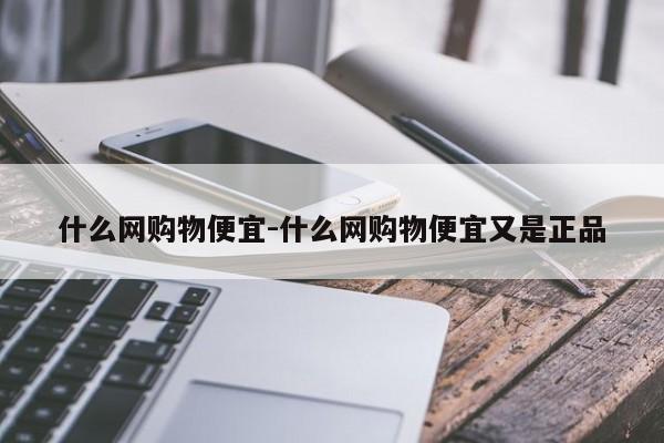 什么网购物便宜-什么网购物便宜又是正品-第1张图片