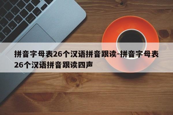 拼音字母表26个汉语拼音跟读-拼音字母表26个汉语拼音跟读四声-第1张图片