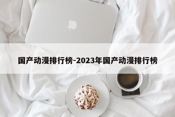 国产动漫排行榜-2023年国产动漫排行榜-第1张图片