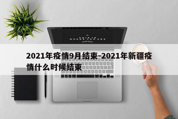 2021年疫情9月结束-2021年新疆疫情什么时候结束-第1张图片