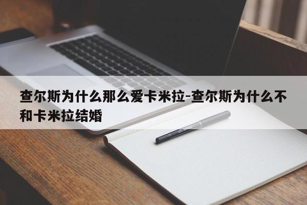 查尔斯为什么那么爱卡米拉-查尔斯为什么不和卡米拉结婚-第1张图片