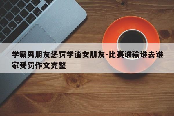 学霸男朋友惩罚学渣女朋友-比赛谁输谁去谁家受罚作文完整-第1张图片