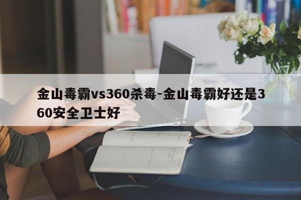 金山毒霸vs360杀毒-金山毒霸好还是360安全卫士好-第1张图片