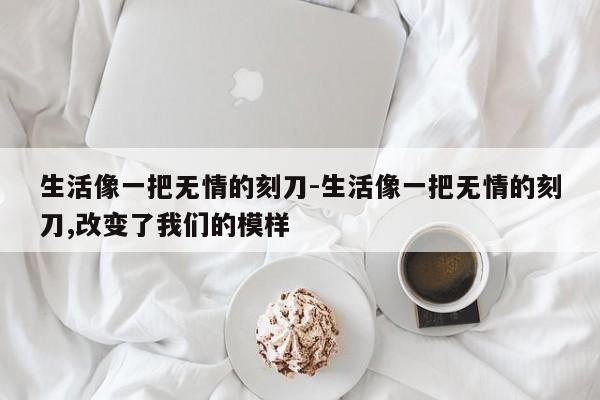 生活像一把无情的刻刀-生活像一把无情的刻刀,改变了我们的模样-第1张图片