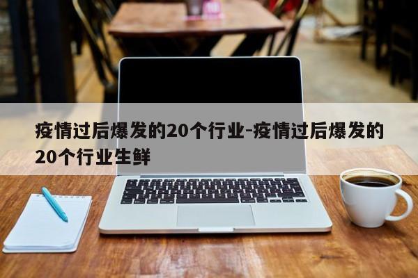 疫情过后爆发的20个行业-疫情过后爆发的20个行业生鲜-第1张图片